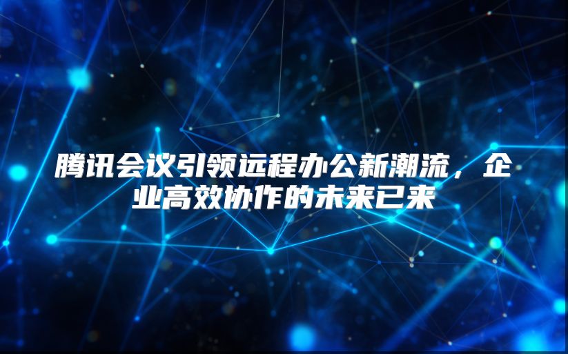 腾讯会议引领远程办公新潮流，企业高效协作的未来已来