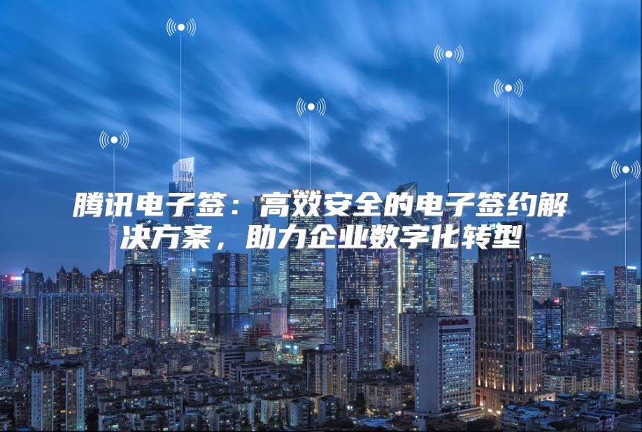 腾讯电子签：高效安全的电子签约解决方案，助力企业数字化转型