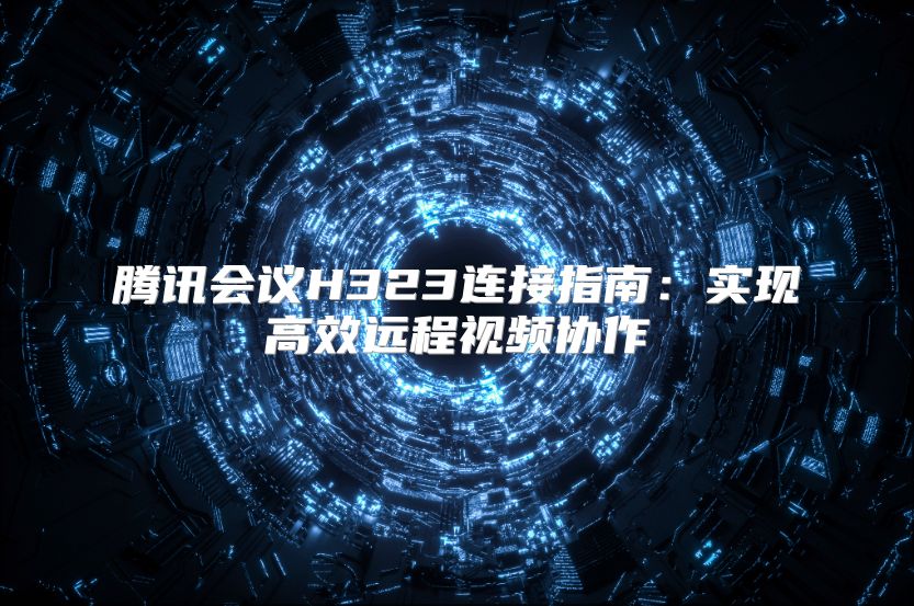 腾讯会议H323连接指南：实现高效远程视频协作