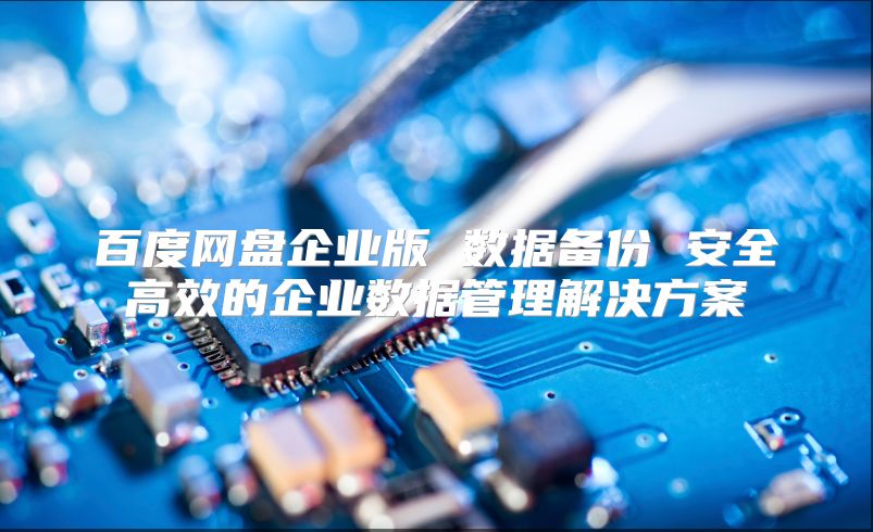 百度网盘企业版 数据备份 安全高效的企业数据管理解决方案