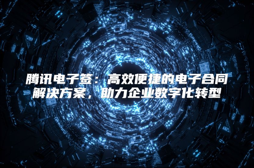 腾讯电子签：高效便捷的电子合同解决方案，助力企业数字化转型