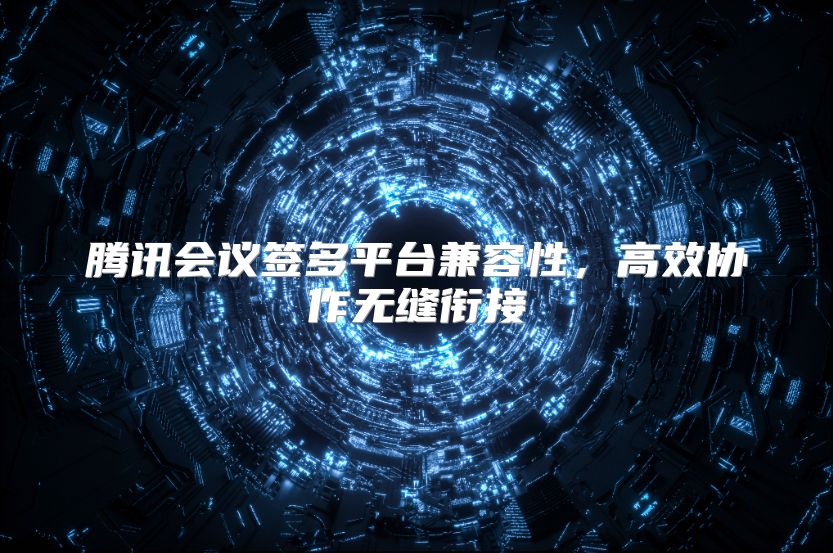 腾讯会议签多平台兼容性，高效协作无缝衔接