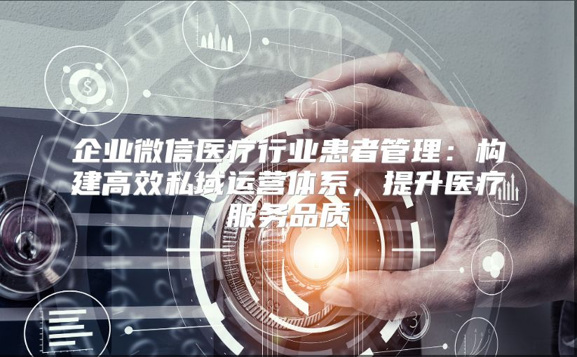 企业微信医疗行业患者管理：构建高效私域运营体系，提升医疗服务品质