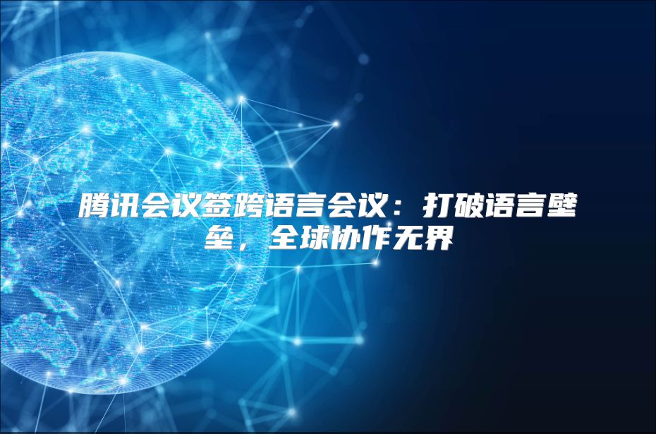 腾讯会议签跨语言会议：打破语言壁垒，全球协作无界