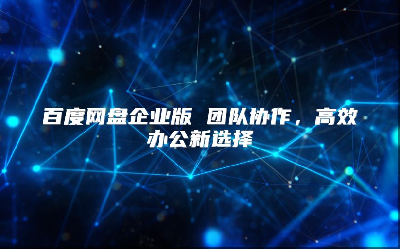 百度网盘企业版 团队协作，高效办公新选择