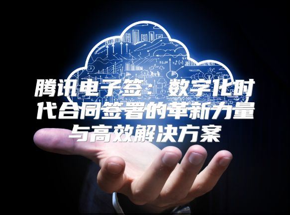 腾讯电子签：数字化时代合同签署的革新力量与高效解决方案