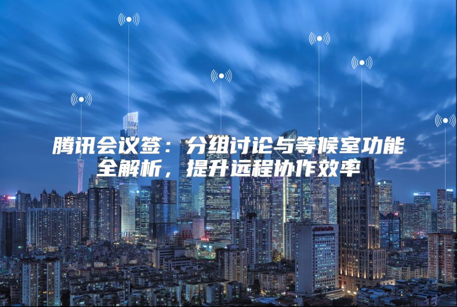 腾讯会议签：分组讨论与等候室功能全解析，提升远程协作效率