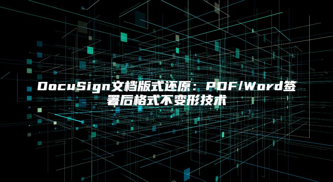 DocuSign文档版式还原：PDF/Word签署后格式不变形技术