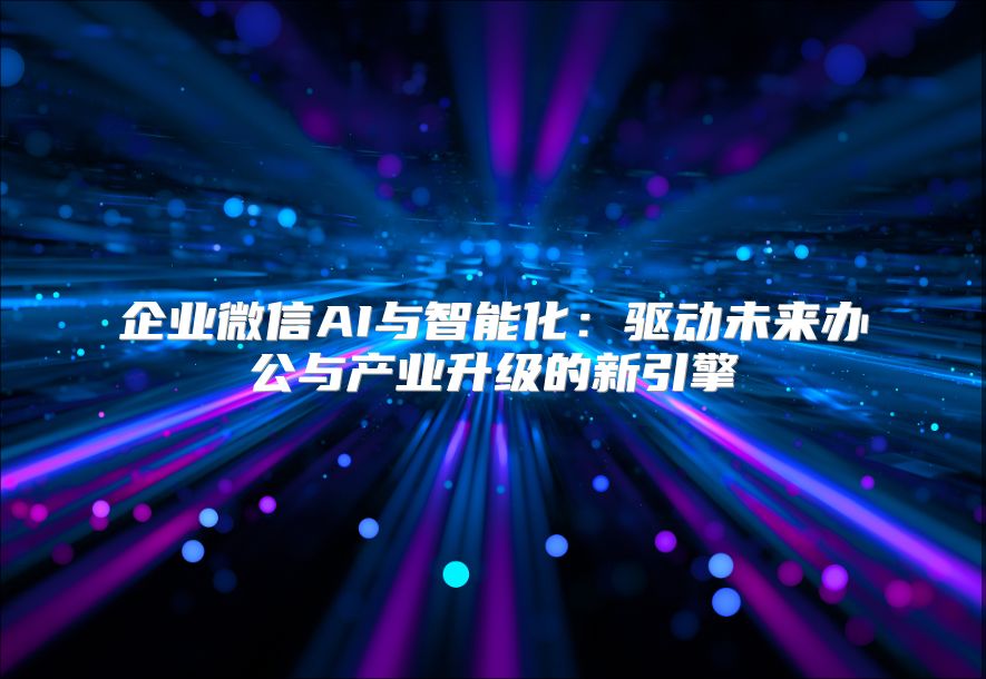 企业微信AI与智能化：驱动未来办公与产业升级的新引擎
