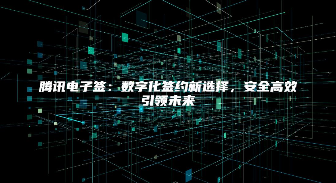腾讯电子签：数字化签约新选择，安全高效引领未来
