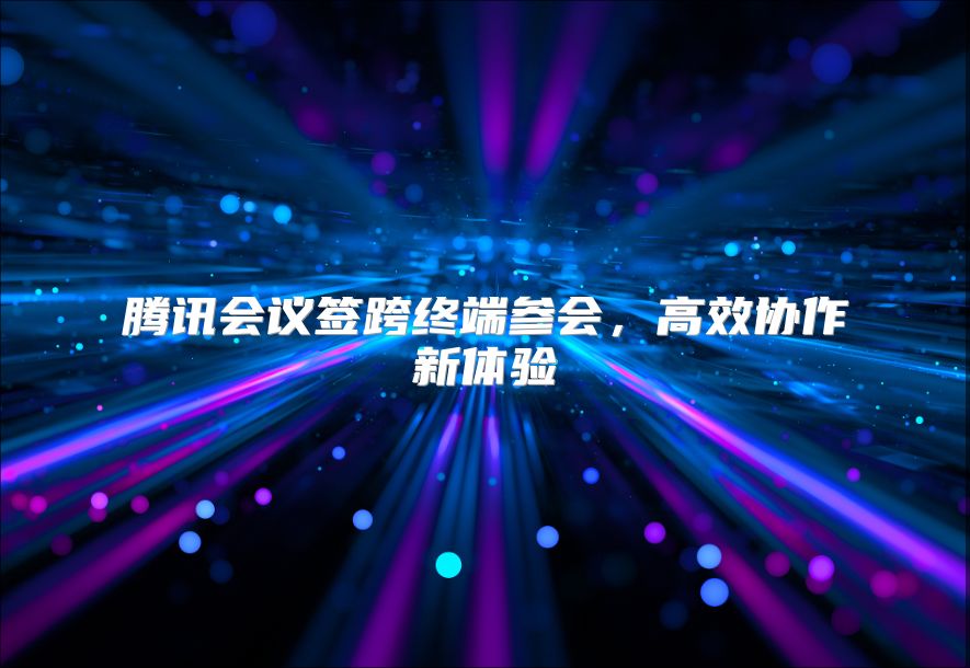 腾讯会议签跨终端参会，高效协作新体验