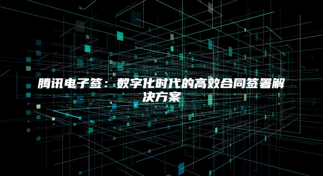 腾讯电子签：数字化时代的高效合同签署解决方案