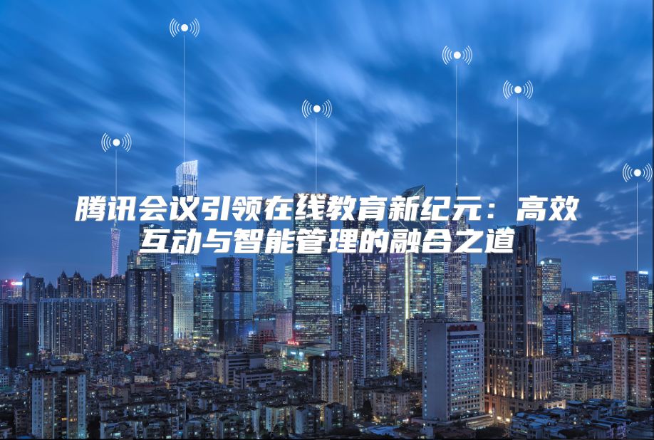 腾讯会议引领在线教育新纪元：高效互动与智能管理的融合之道