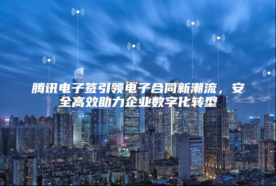 腾讯电子签引领电子合同新潮流，安全高效助力企业数字化转型