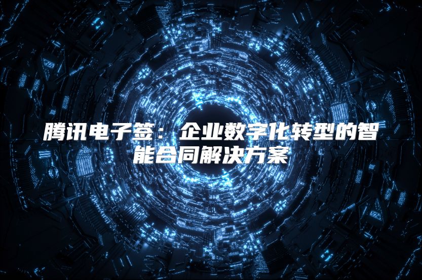 腾讯电子签：企业数字化转型的智能合同解决方案