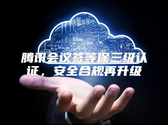腾讯会议签等保三级认证，安全合规再升级
