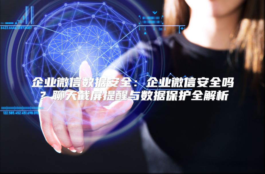 企业微信数据安全：企业微信安全吗？聊天截屏提醒与数据?；と馕? class=