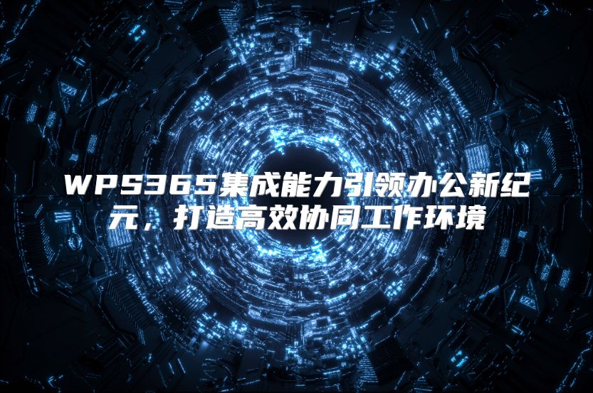 WPS365集成能力引领办公新纪元，打造高效协同工作环境