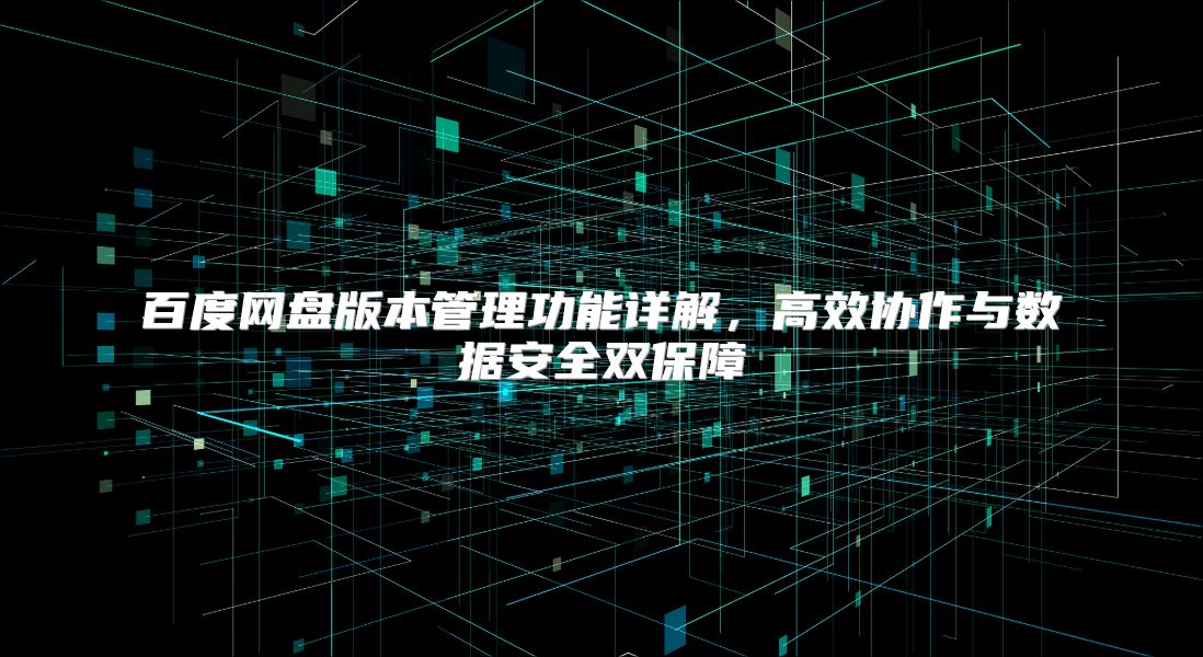 百度网盘版本管理功能详解，高效协作与数据安全双保障