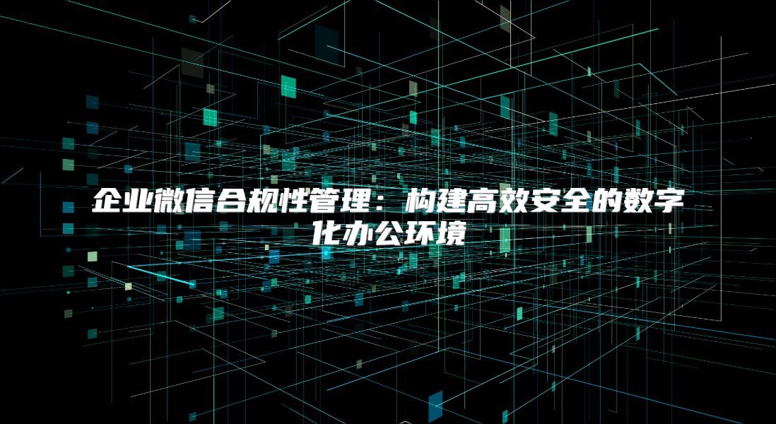 企业微信合规性管理：构建高效安全的数字化办公环境