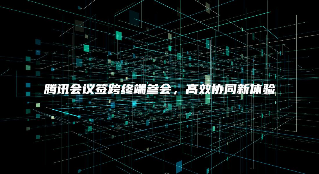 腾讯会议签跨终端参会，高效协同新体验