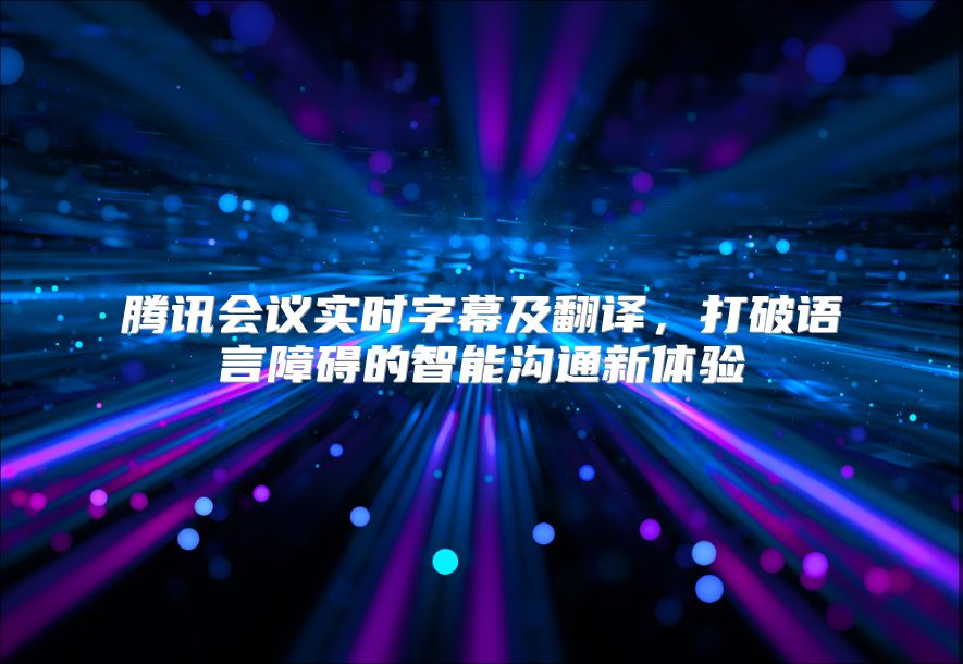 腾讯会议实时字幕及翻译，打破语言障碍的智能沟通新体验