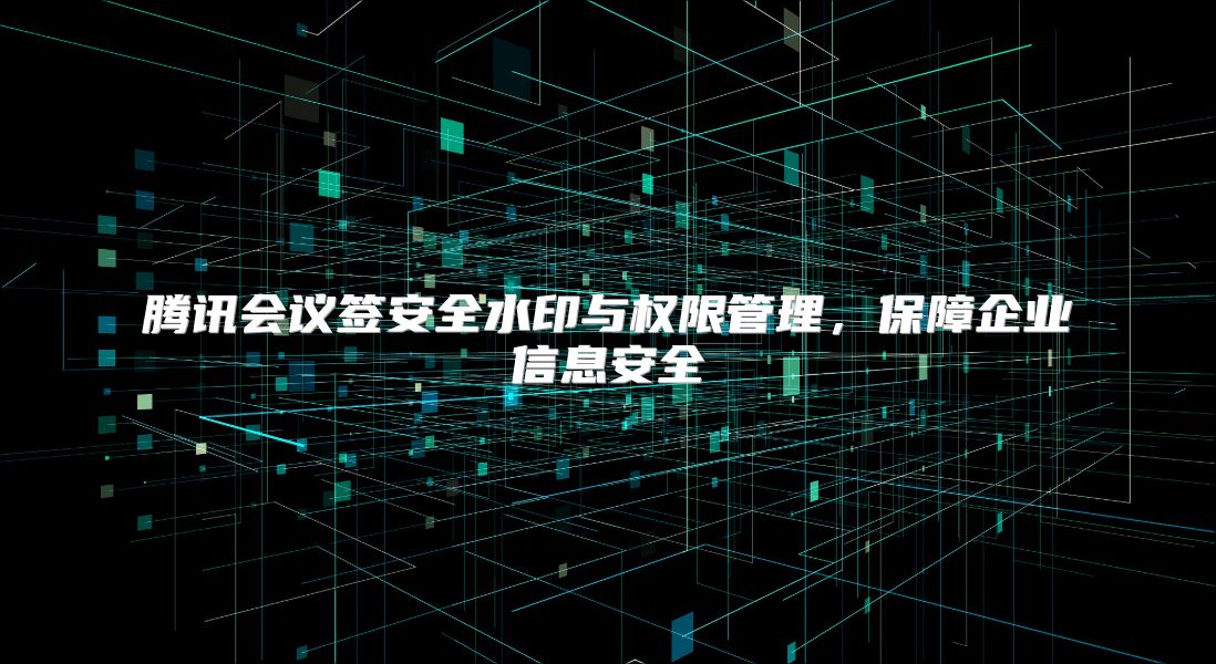 腾讯会议签安全水印与权限管理，保障企业信息安全