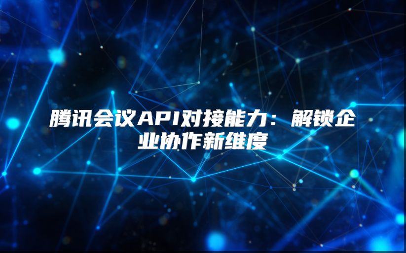 腾讯会议API对接能力：解锁企业协作新维度