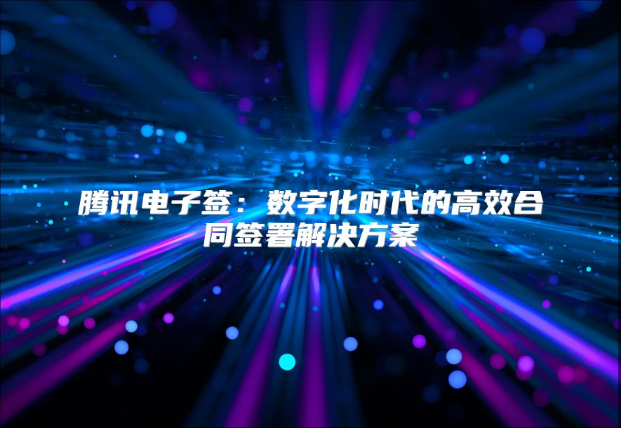 腾讯电子签：数字化时代的高效合同签署解决方案