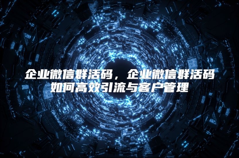 企业微信群活码，企业微信群活码如何高效引流与客户管理