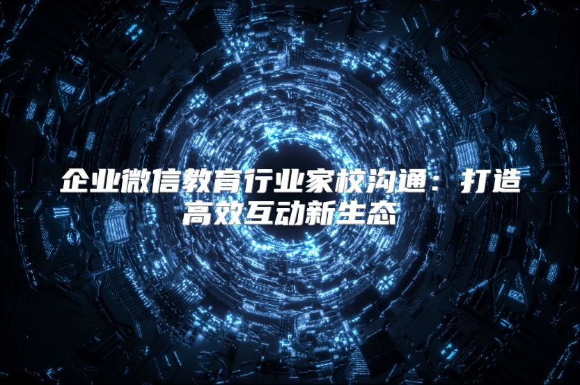 企业微信教育行业家校沟通：打造高效互动新生态
