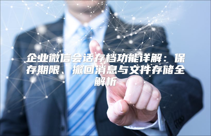 企业微信会话存档功能详解：保存期限、撤回消息与文件存储全解析