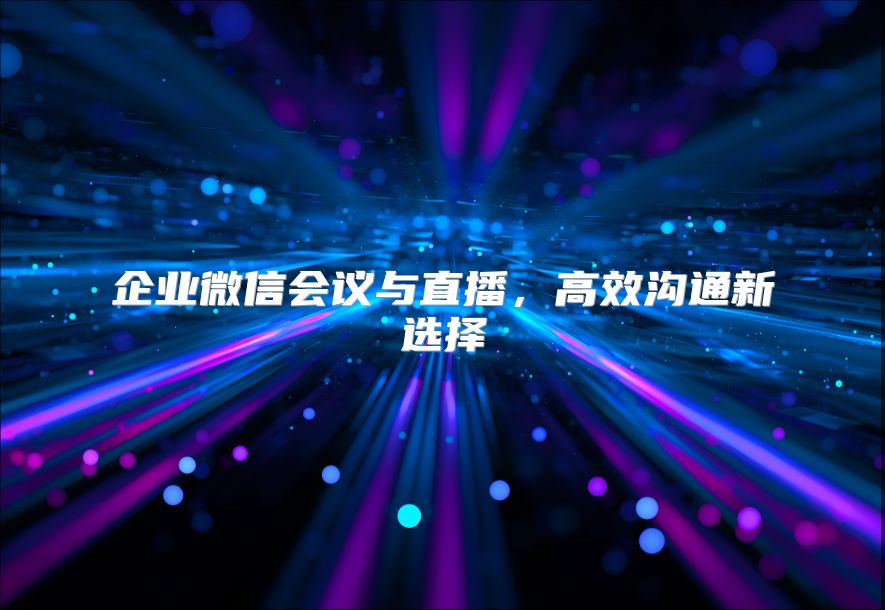 企业微信会议与直播，高效沟通新选择