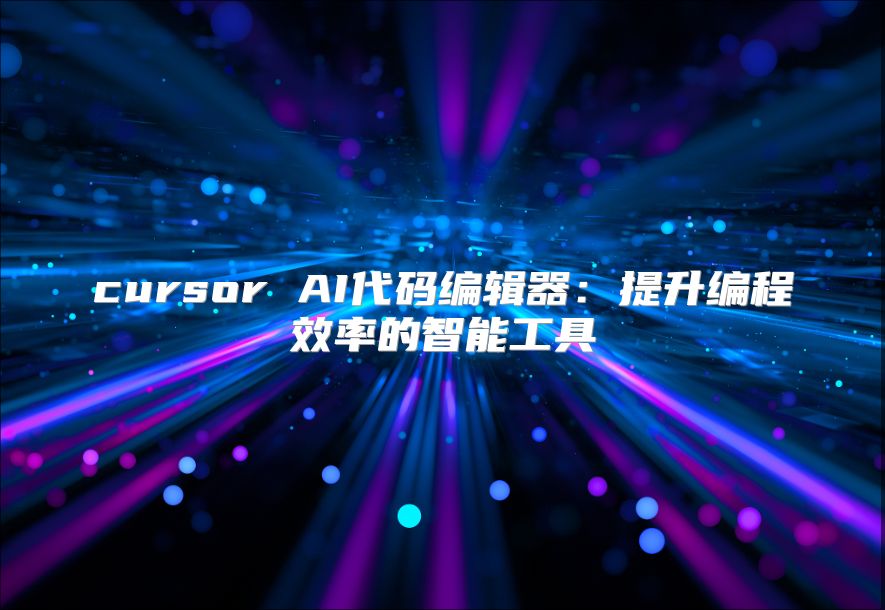 cursor AI代码编辑器：提升编程效率的智能工具