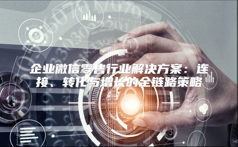 企业微信零售行业解决方案：连接、转化与增长的全链路策略