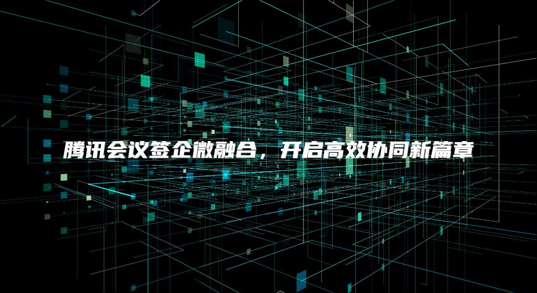 腾讯会议签企微融合，开启高效协同新篇章