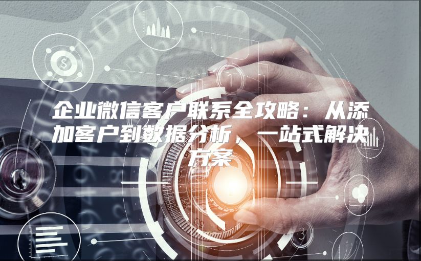 企业微信客户联系全攻略：从添加客户到数据分析，一站式解决方案