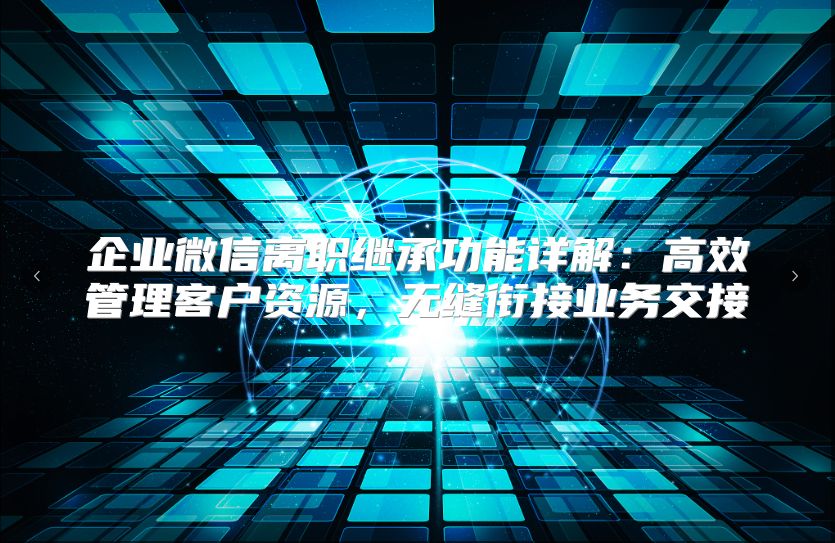 企业微信离职继承功能详解：高效管理客户资源，无缝衔接业务交接