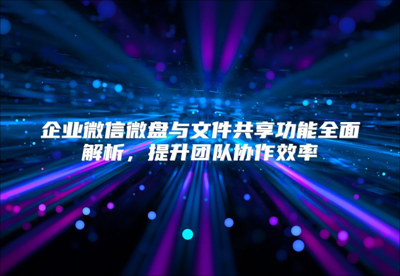 企业微信微盘与文件共享功能全面解析，提升团队协作效率