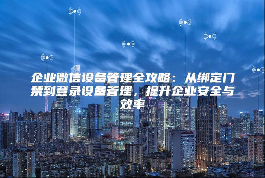 企业微信设备管理全攻略：从绑定门禁到登录设备管理，提升企业安全与效率