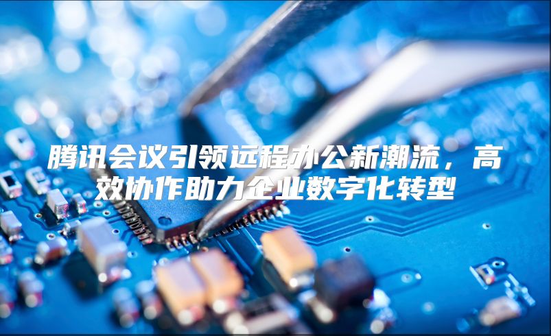 腾讯会议引领远程办公新潮流，高效协作助力企业数字化转型