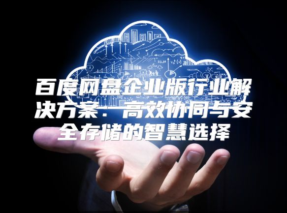 百度网盘企业版行业解决方案：高效协同与安全存储的智慧选择
