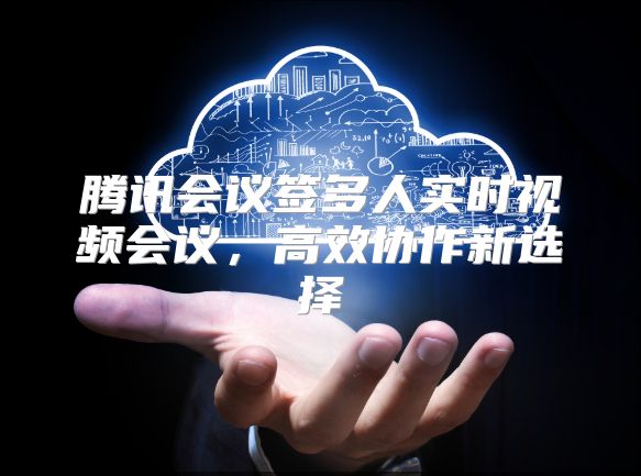 腾讯会议签多人实时视频会议，高效协作新选择