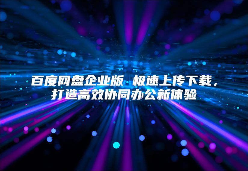 百度网盘企业版 极速上传下载，打造高效协同办公新体验