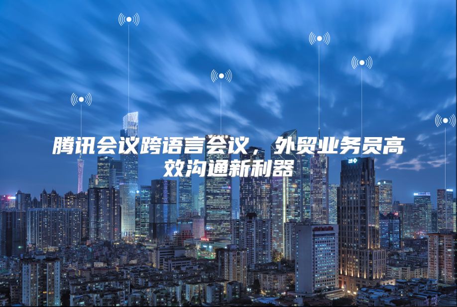 腾讯会议跨语言会议，外贸业务员高效沟通新利器