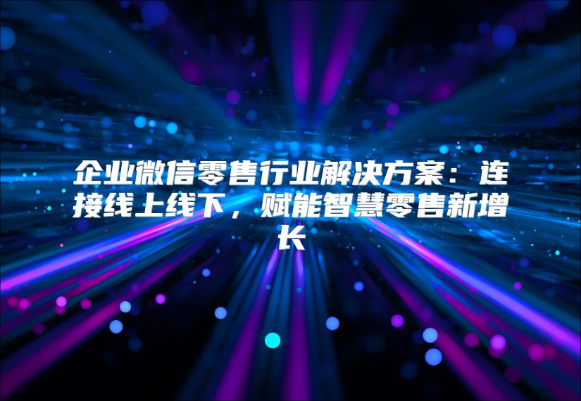 企业微信零售行业解决方案：连接线上线下，赋能智慧零售新增长