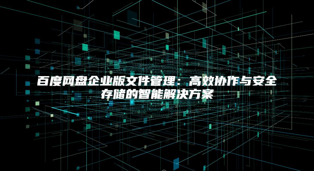 百度网盘企业版文件管理：高效协作与安全存储的智能解决方案