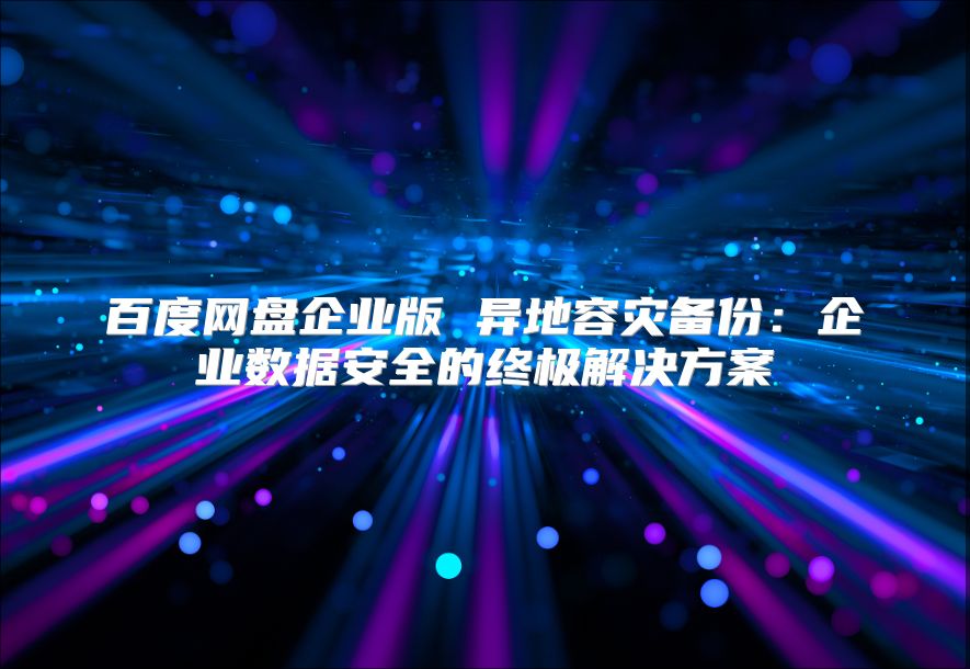 百度网盘企业版 异地容灾备份：企业数据安全的终极解决方案