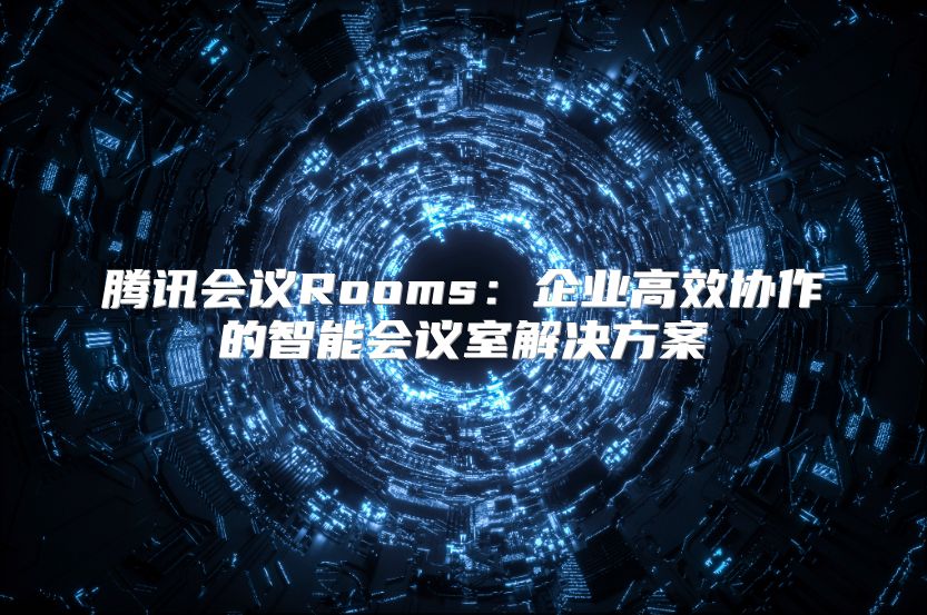 腾讯会议Rooms：企业高效协作的智能会议室解决方案