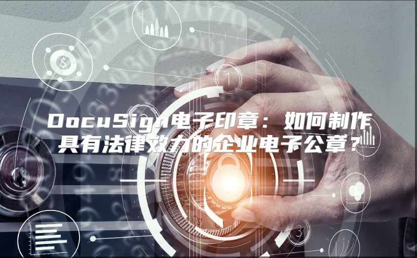 DocuSign电子印章：如何制作具有法律效力的企业电子公章？